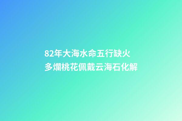 82年大海水命五行缺火 多爛桃花佩戴云海石化解